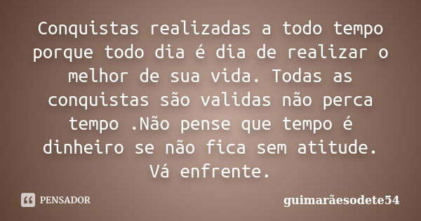 Conquistas realizadas a todo tempo porque todo dia é dia de realizar o melhor de sua vida. Todas as conquistas são validas não perca tempo .Não pense que tempo ... Frase de Guimarãesodete54.