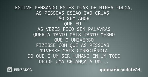 ESTIVE PENSANDO ESTES DIAS DE MINHA FOLGA, AS PESSOAS ESTÃO TÃO CRUAS TÃO SEM AMOR QUE EU AS VEZES FICO SEM PALAVRAS QUERIA TANTO MAIS TANTO MESMO QUE O UNIVERS... Frase de guimarãesodete54.