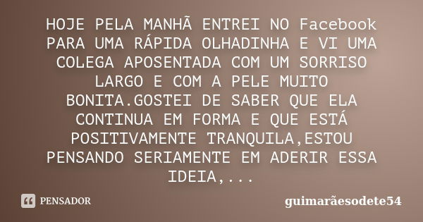 HOJE PELA MANHÃ ENTREI NO Facebook PARA UMA RÁPIDA OLHADINHA E VI UMA COLEGA APOSENTADA COM UM SORRISO LARGO E COM A PELE MUITO BONITA.GOSTEI DE SABER QUE ELA C... Frase de guimarãesodete54.