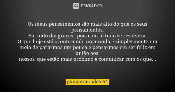 Os meus pensamentos são mais alto do que os seus pensamentos,
Em tudo dai graças , pois com fé tudo se resolvera.
O que hoje está acontecendo no mundo é simples... Frase de guimarãesodete54.