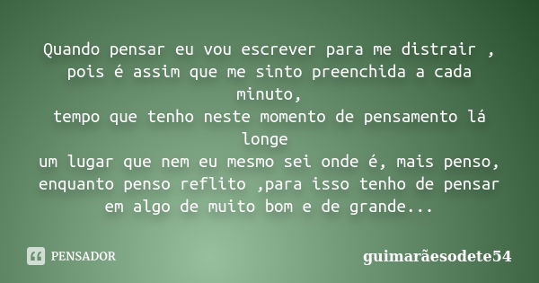 Quando pensar eu vou escrever para me distrair , pois é assim que me sinto preenchida a cada minuto, tempo que tenho neste momento de pensamento lá longe um lug... Frase de guimarãesodete54.