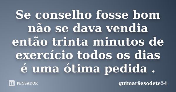 Se conselho fosse bom não se dava vendia então trinta minutos de exercício todos os dias é uma ótima pedida .... Frase de Guimarãesodete54.