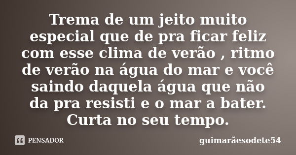 Trema de um jeito muito especial que de pra ficar feliz com esse clima de verão , ritmo de verão na água do mar e você saindo daquela água que não da pra resist... Frase de Guimarãesodete54.