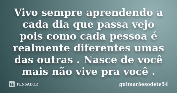 Vivo sempre aprendendo a cada dia que passa vejo pois como cada pessoa é realmente diferentes umas das outras . Nasce de você mais não vive pra você .... Frase de Guimarãesodete54.