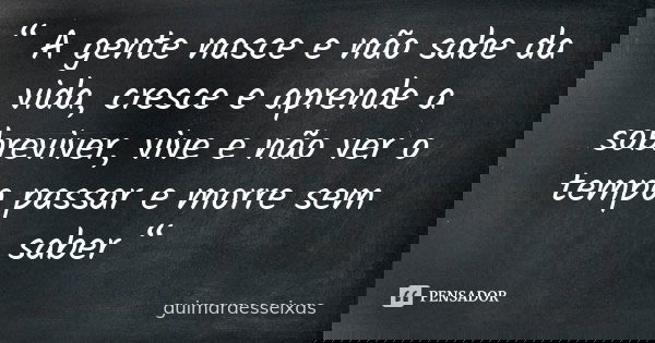 “ A gente nasce e não sabe da vida, cresce e aprende a sobreviver, vive e não ver o tempo passar e morre sem saber “... Frase de guimaraesseixas.