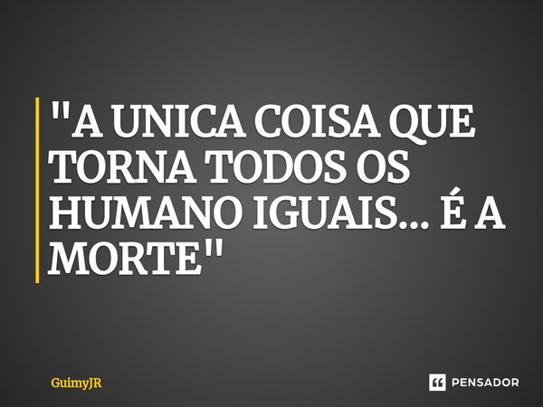 ⁠"A UNICA COISA QUE TORNA TODOS OS HUMANO IGUAIS... É A MORTE"... Frase de GuimyJR.