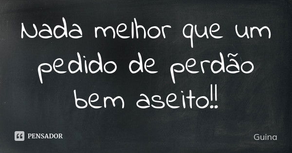 Nada melhor que um pedido de perdão bem aseito!!... Frase de Guina.