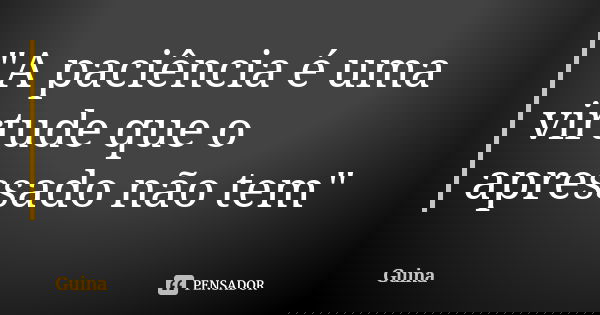 "A paciência é uma virtude que o apressado não tem"... Frase de Guina..
