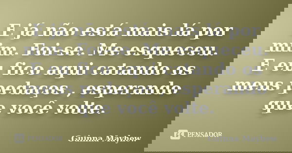 E já não está mais lá por mim. Foi-se. Me esqueceu. E eu fico aqui catando os meus pedaços , esperando que você volte.... Frase de Guinna Mayhew.