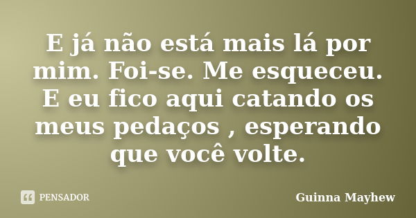 E já não está mais lá por mim. Foi-se. Me esqueceu. E eu fico aqui catando os meus pedaços , esperando que você volte.... Frase de Guinna Mayhew.