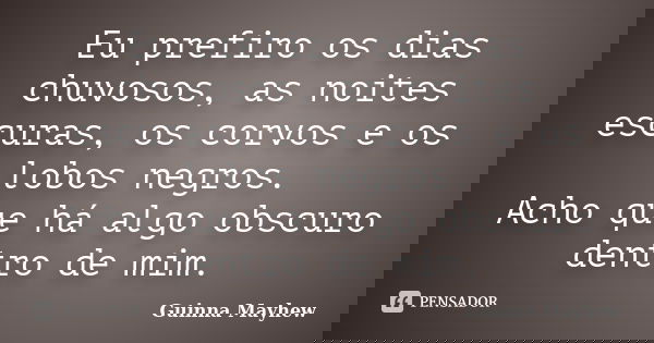Eu prefiro os dias chuvosos, as noites escuras, os corvos e os lobos negros. Acho que há algo obscuro dentro de mim.... Frase de Guinna Mayhew.