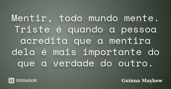 Mentir, todo mundo mente. Triste é quando a pessoa acredita que a mentira dela é mais importante do que a verdade do outro.... Frase de Guinna Mayhew.