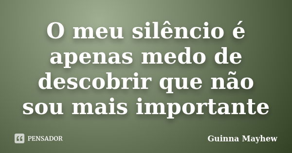 O meu silêncio é apenas medo de descobrir que não sou mais importante... Frase de Guinna Mayhew.