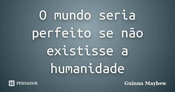 O mundo seria perfeito se não existisse a humanidade... Frase de Guinna Mayhew.
