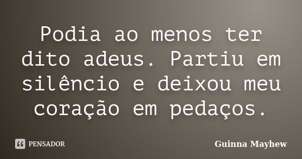 Podia ao menos ter dito adeus. Partiu em silêncio e deixou meu coração em pedaços.... Frase de Guinna Mayhew.