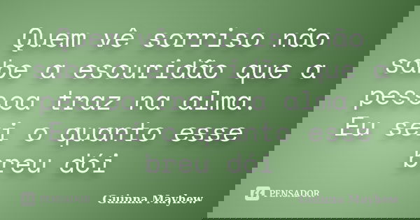 Quem vê sorriso não sabe a escuridão que a pessoa traz na alma. Eu sei o quanto esse breu dói... Frase de Guinna Mayhew.