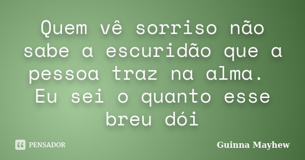 Quem vê sorriso não sabe a escuridão que a pessoa traz na alma. Eu sei o quanto esse breu dói... Frase de Guinna Mayhew.