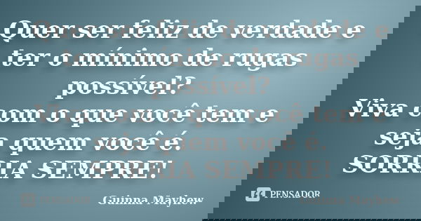 Quer ser feliz de verdade e ter o mínimo de rugas possível? Viva com o que você tem e seja quem você é. SORRIA SEMPRE!... Frase de Guinna Mayhew.
