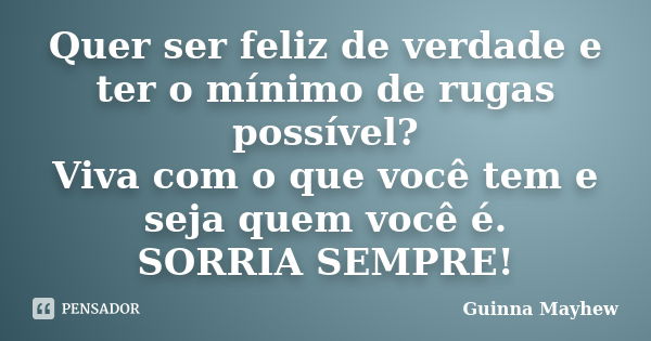 Quer ser feliz de verdade e ter o mínimo de rugas possível? Viva com o que você tem e seja quem você é. SORRIA SEMPRE!... Frase de Guinna Mayhew.