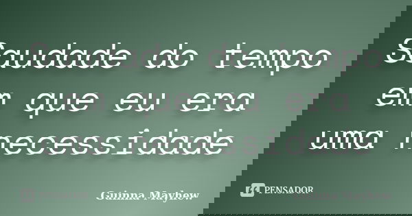 Saudade do tempo em que eu era uma necessidade... Frase de Guinna Mayhew.