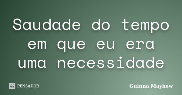 Saudade do tempo em que eu era uma necessidade... Frase de Guinna Mayhew.