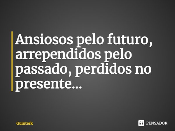 ⁠Ansiosos pelo futuro, arrependidos pelo passado, perdidos no presente...... Frase de Guinterk.