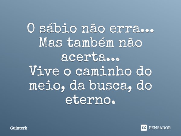 ⁠O sábio não erra...
Mas também não acerta...
Vive o caminho do meio, da busca, do eterno.... Frase de Guinterk.