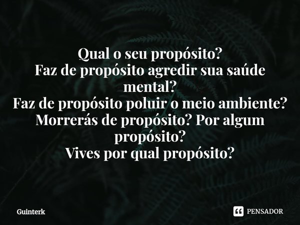 ⁠Qual o seu propósito?
Faz de propósito agredir sua saúde mental?
Faz de propósito poluir o meio ambiente?
Morrerás de propósito? Por algum propósito?
Vives por... Frase de Guinterk.