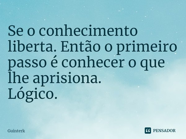 ⁠Se o conhecimento liberta. Então o primeiro passo é conhecer o que lhe aprisiona.
Lógico.... Frase de Guinterk.