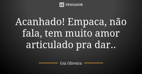 Acanhado! Empaca, não fala, tem muito amor articulado pra dar..... Frase de Gui Oliveira.