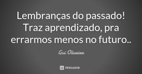 Lembranças do passado! Traz aprendizado, pra errarmos menos no futuro..... Frase de Gui Oliveira.