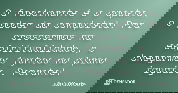 O fascinante é o oposto, o poder da conquista! Pra crescermos na espiritualidade, e chegarmos juntos no plano iguais. Perante!🤔... Frase de Gui Oliveira.