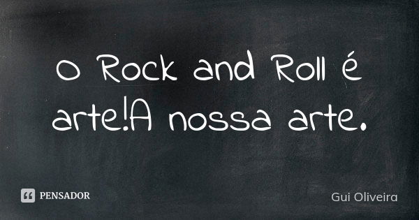 O Rock and Roll é arte!A nossa arte.... Frase de Gui Oliveira.