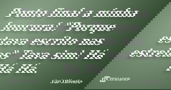 Ponto final a minha loucura! "Porque estava escrito nas estrelas" Tava sim! Há Há Há.... Frase de Gui Oliveira.