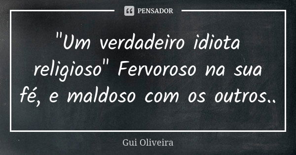 "Um verdadeiro idiota religioso" Fervoroso na sua fé, e maldoso com os outros..... Frase de Gui Oliveira.