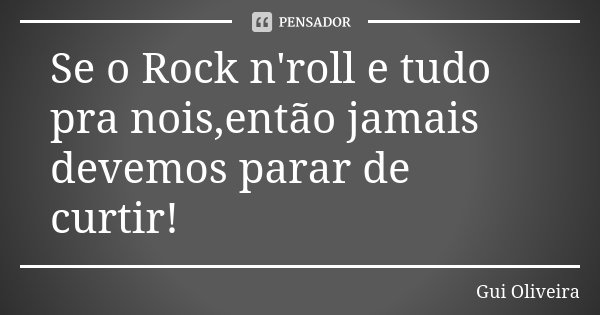 Se o Rock n'roll e tudo pra nois,então jamais devemos parar de curtir!... Frase de Gui Oliveira.