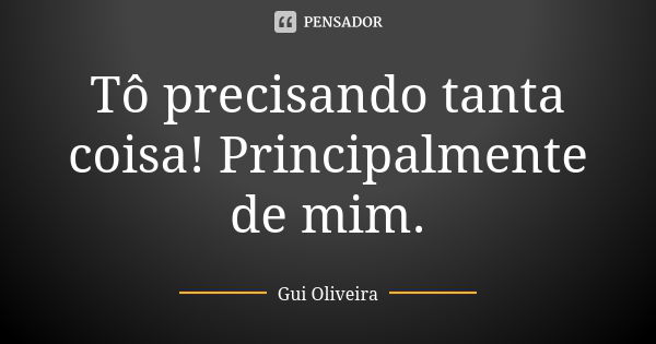 Tô precisando tanta coisa! Principalmente de mim.... Frase de Gui Oliveira.