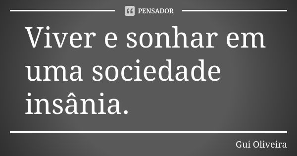 Viver e sonhar em uma sociedade insânia.... Frase de Gui Oliveira.