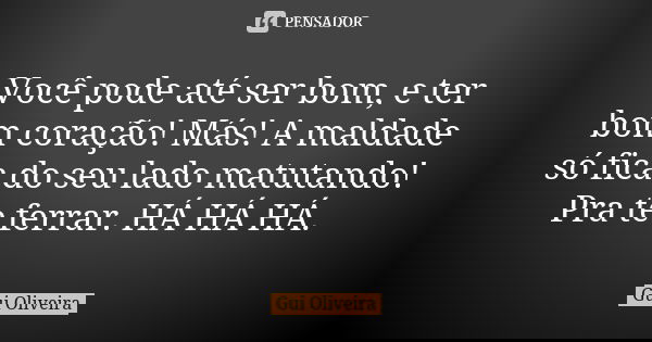 Você pode até ser bom, e ter bom coração! Más! A maldade só fica do seu lado matutando! Pra te ferrar. HÁ HÁ HÁ.... Frase de Gui Oliveira.