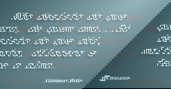 Não desisto do que quero, de quem amo...Só desisto do que dói, maltrata, dilacera e fere a alma.... Frase de Guiomar Brito.