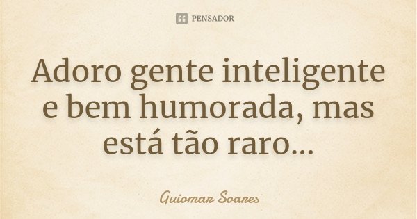 Adoro gente inteligente e bem humorada, mas está tão raro...... Frase de Guiomar Soares.