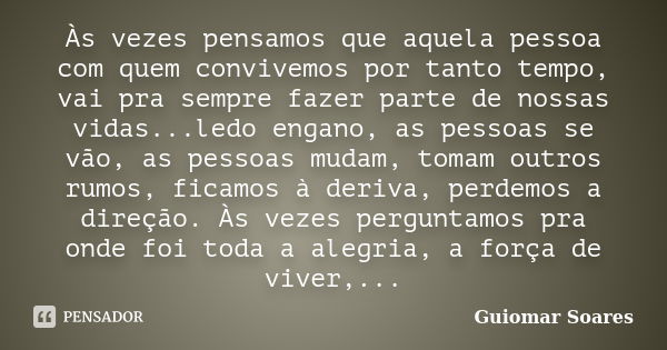 Às vezes pensamos que aquela pessoa com quem convivemos por tanto tempo, vai pra sempre fazer parte de nossas vidas...ledo engano, as pessoas se vão, as pessoas... Frase de Guiomar Soares.