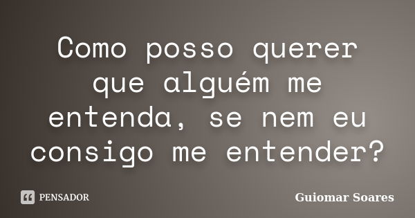 Como posso querer que alguém me entenda, se nem eu consigo me entender?... Frase de Guiomar Soares.