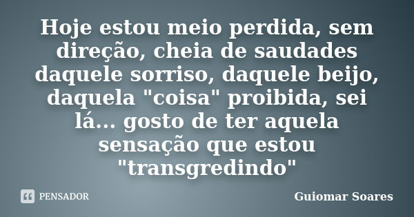 Hoje estou meio perdida, sem direção, cheia de saudades daquele sorriso, daquele beijo, daquela "coisa" proibida, sei lá... gosto de ter aquela sensaç... Frase de Guiomar Soares.