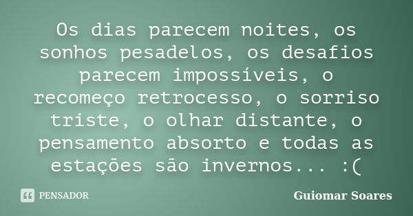 Os dias parecem noites, os sonhos pesadelos, os desafios parecem impossíveis, o recomeço retrocesso, o sorriso triste, o olhar distante, o pensamento absorto e ... Frase de Guiomar Soares.