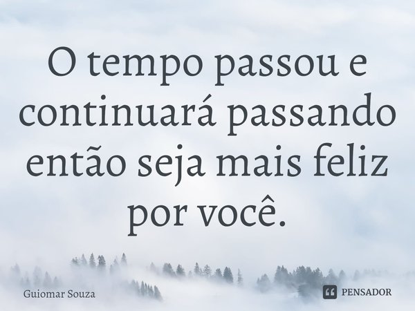 ⁠O tempo passou e continuará passando então seja mais feliz por você.... Frase de Guiomar Souza.