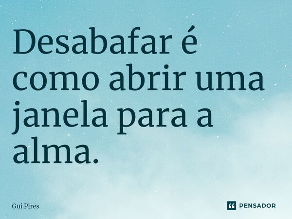 Desabafar é como abrir uma janela para a alma.... Frase de Gui Pires.