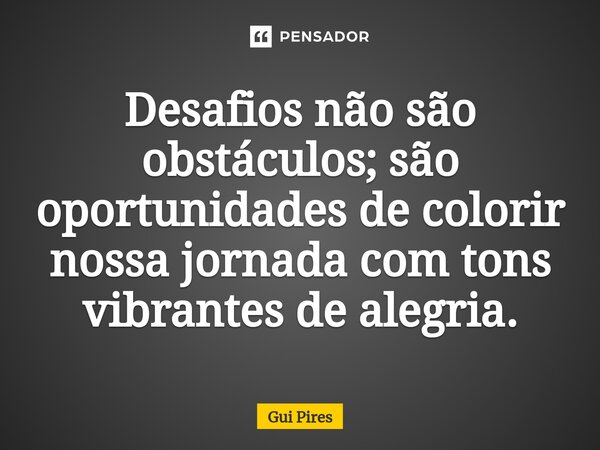 Desafios não são obstáculos; são oportunidades de colorir nossa jornada com tons vibrantes de alegria.... Frase de Gui Pires.