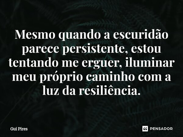 ⁠Mesmo quando a escuridão parece persistente, estou tentando me erguer, iluminar meu próprio caminho com a luz da resiliência.... Frase de Gui Pires.