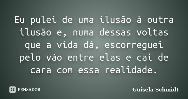 Eu pulei de uma ilusão à outra ilusão e, numa dessas voltas que a vida dá, escorreguei pelo vão entre elas e caí de cara com essa realidade.... Frase de Guisela Schmidt.